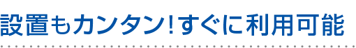 設置もカンタン！すぐに利用可能