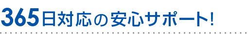 365日対応の安心サポート！