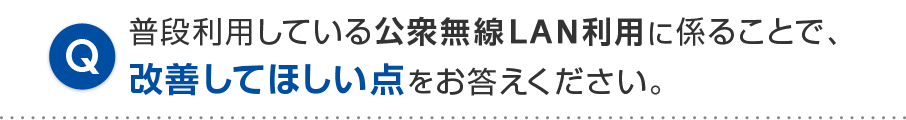 普段利用している公衆無線LAN利用に係ることで、改善してほしい点をお答えください。