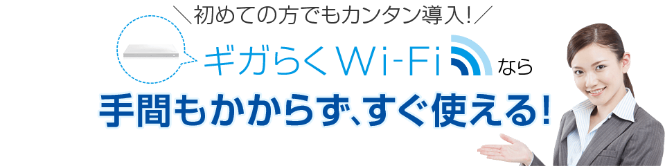 初めての方でもカンタン導入！ギガらくWi-Fiなら手間もかからず、すぐ使える！