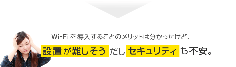 Wi-Fiを導入することのメリットは分かったけど、設置が難しそうだしセキュリティも不安。