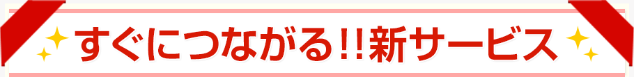 すぐにつながる！！新サービス