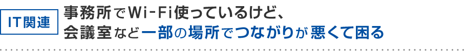 IT関連 事務所でWi-Fi使っているけど、会議室など一部の場所でつながりが悪くて困る