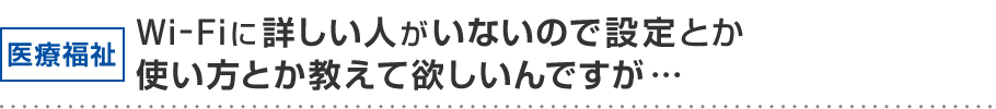 l医療福祉 Wi-Fiに詳しい人がいないので設定とか使い方とか教えて欲しいんですが…