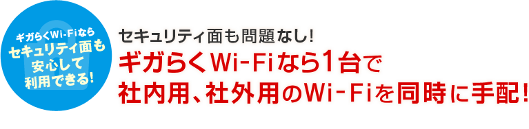 ギガらくWi-Fiならセキュリティ面も安心して利用できる！セキュリティ面も問題なし！ギガらくWi-Fiなら1台で社内用、社外用のWi-Fiを同時に手配！