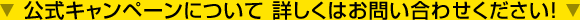 公式キャンペーンについて 詳しくはお問い合わせください！