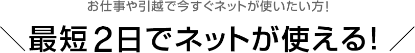 お仕事や引越で今すぐネットが使いたい方！＼最短2日でネットが使える！／