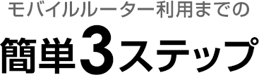 モバイルルーター利用までの簡単3ステップ