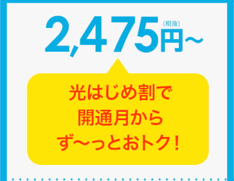 2,475円（税抜）～ 光はじめ割で開通月からず～っとおトク！