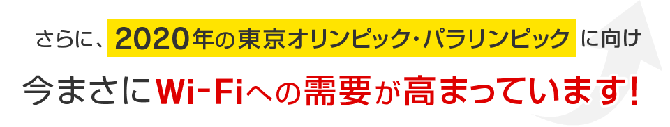 さらに2020年の東京オリンピック・パラリンピックに向け今まさにWi-Fiへの需要が高まっています！