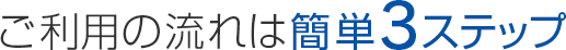 ご利用の流れは簡単3ステップ