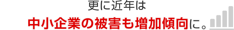 更に近年は中小企業の被害も増加傾向に。