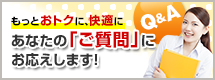 もっとおトクに、快適に あなたの「ご質問」にお応えします！