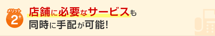 メリット2.店舗に必要なサービスも同時に手配が可能！