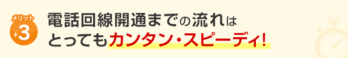 メリット3.電話回線開通までの流れはとってもカンタン・スピーディ！