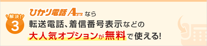 解決！3.ひかり電話エースなら転送電話、着信番号表示などの大人気オプションが無料で使える！