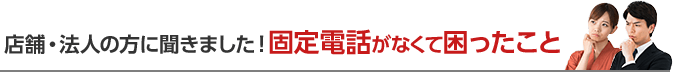 店舗や法人の方に聞きました。固定電話がなくて困ったこと