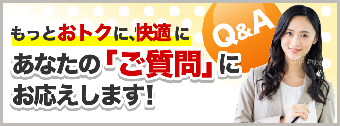 もっとおトクに、快適に あなたの「ご質問」にお応えします！