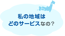 私の地域はどのサービスなの？