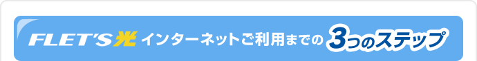 FLET'S光インターネットご利用までの3つのステップ