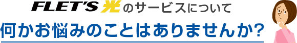 FLET'S光のサービスについて何かお悩みのことはありませんか？