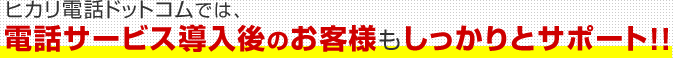 ヒカリ電話ドットコムでは、電話サービス導入後のお客様もサポート