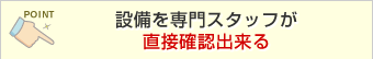 設備を専門スタッフが直接確認出来る