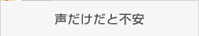 声だけだと不安