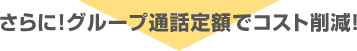 さらにグループ通話定額でコスト削減