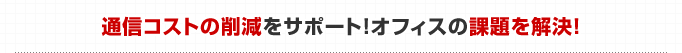 通信コストの削減をサポート。オフィスの課題を解決