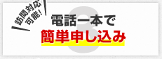 電話一本で簡単申し込み