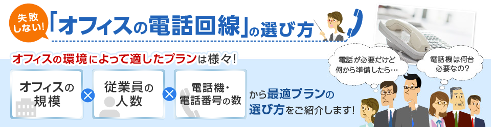 失敗しない！「オフィスの電話回線」の選び方 オフィスの環境によって適したプランは様々！オフィスの規模×従業員の人数×電話機・電話番号の数から最適プランの選び方をご紹介します！