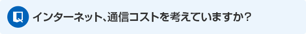 インターネット、通信コストを考えていますか？