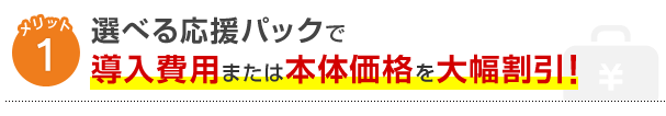 メリット1選べる応援パックで導入費用または本体価格を大幅割引