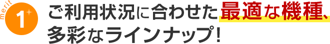 メリットご利用状況にあわせた最適な機種、多彩なラインナップ
