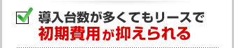 導入台数が多くてもリースで初期費用が抑えられる