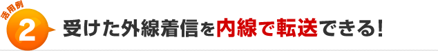 活用例2受けた外線着信を内戦で転送できる