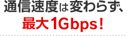 ポイント1 通信速度も変わらず、最大1GBpsでとにかく速い！！